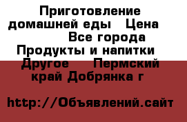 Приготовление домашней еды › Цена ­ 3 500 - Все города Продукты и напитки » Другое   . Пермский край,Добрянка г.